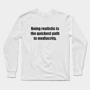 Being realistic is the quickest path to mediocrity Long Sleeve T-Shirt